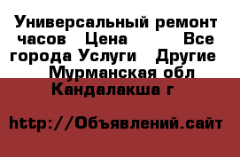 Универсальный ремонт часов › Цена ­ 100 - Все города Услуги » Другие   . Мурманская обл.,Кандалакша г.